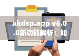 xkdsp.app v6.0.0新功能解析：如何高效利用隐藏入口提升用户体验? v5.1.6下载