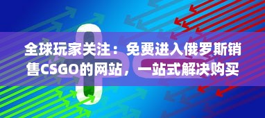 全球玩家关注：免费进入俄罗斯销售CSGO的网站，一站式解决购买需求 v0.0.0下载