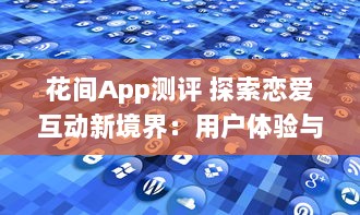 花间App测评 探索恋爱互动新境界：用户体验与功能全面解析 v7.4.0下载