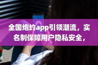 全国炮约app引领潮流，实名制保障用户隐私安全，打造放心交友平台