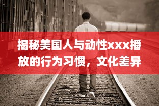 揭秘美国人与动性xxx播放的行为习惯，文化差异影响了他们对性的理解和表达吗 v6.0.8下载