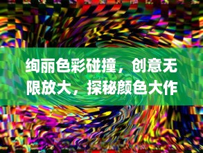 绚丽色彩碰撞，创意无限放大，探秘颜色大作战的艺术魅力与计策策略