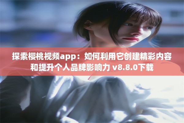 探索樱桃视频app：如何利用它创建精彩内容和提升个人品牌影响力 v8.8.0下载