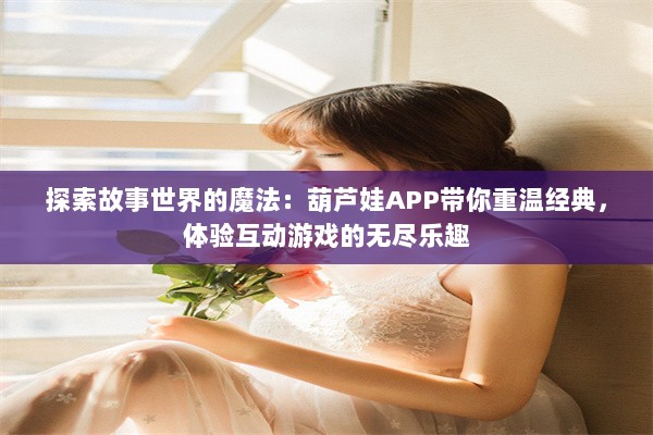 探索故事世界的魔法：葫芦娃APP带你重温经典，体验互动游戏的无尽乐趣