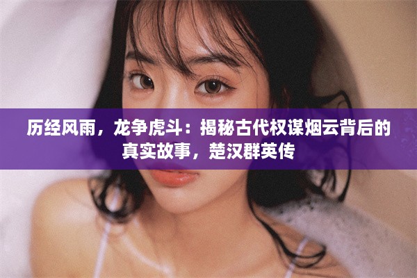 历经风雨，龙争虎斗：揭秘古代权谋烟云背后的真实故事，楚汉群英传