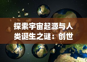 探索宇宙起源与人类诞生之谜：创世纪之旅，人类科技与信仰的交织演进史