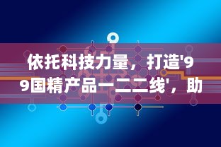 依托科技力量，打造'99国精产品一二二线'，助推产业升级与经济发展 v3.4.6下载