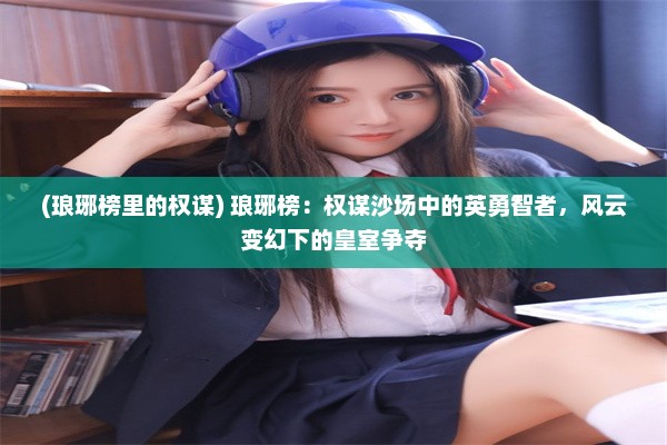 (琅琊榜里的权谋) 琅琊榜：权谋沙场中的英勇智者，风云变幻下的皇室争夺