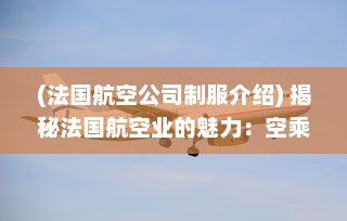 (法国航空公司制服介绍) 揭秘法国航空业的魅力：空乘工作的挑战与乐趣