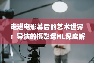 走进电影幕后的艺术世界：导演的摄影课HL深度解析与实践操作技巧