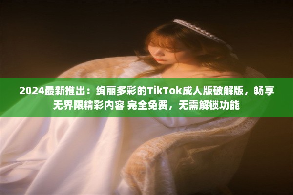 2024最新推出：绚丽多彩的TikTok成人版破解版，畅享无界限精彩内容 完全免费，无需解锁功能