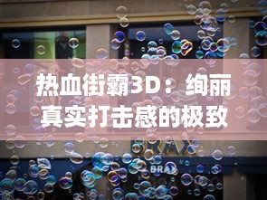 热血街霸3D：绚丽真实打击感的极致展现，感受一场全新街头霸王的拳击对决