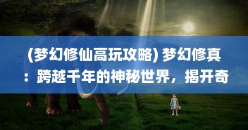 (梦幻修仙高玩攻略) 梦幻修真：跨越千年的神秘世界，揭开奇妙道法的深深秘密