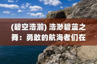 (碧空浩瀚) 浩渺碧蓝之舞：勇敢的航海者们在决战大洋中的顽强与智慧