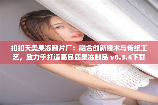 扣扣天美果冻制片厂：融合创新技术与传统工艺，致力于打造高品质果冻制品 v6.3.4下载