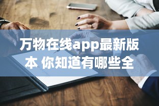 万物在线app最新版本 你知道有哪些全新升级亮点吗 点击了解一键直达全新体验 v8.3.7下载