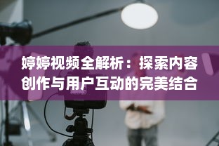 婷婷视频全解析：探索内容创作与用户互动的完美结合如何提升观看体验?