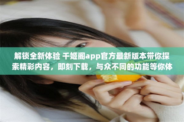 解锁全新体验 千姬阁app官方最新版本带你探索精彩内容，即刻下载，与众不同的功能等你体验