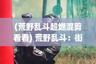 (荒野乱斗超燃混剪看看) 荒野乱斗：街头混战的乐趣，魅力与挑战全面解析