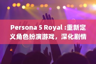 Persona 5 Royal :重新定义角色扮演游戏，深化剧情带来全新玩法体验 v9.8.9下载