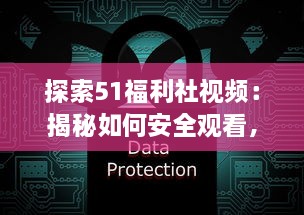 探索51福利社视频：揭秘如何安全观看，保护个人隐私和数据的五大技巧 v1.1.0下载