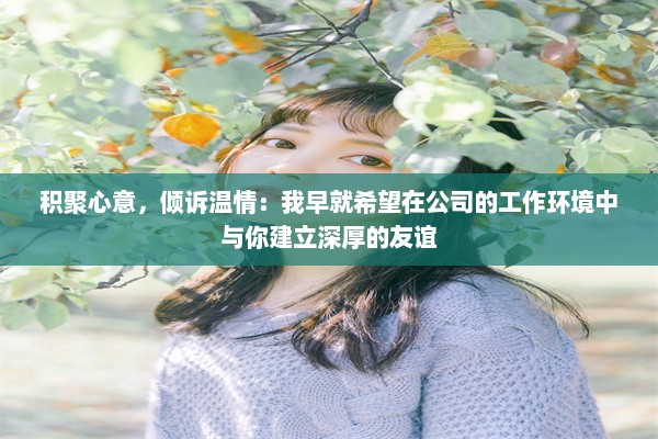 积聚心意，倾诉温情：我早就希望在公司的工作环境中与你建立深厚的友谊