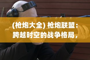 (枪炮大全) 枪炮联盟：跨越时空的战争格局，决胜千里的终极战略