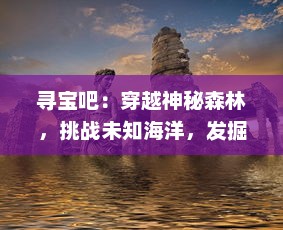 寻宝吧：穿越神秘森林，挑战未知海洋，发掘珍稀文物的全球奇幻之旅