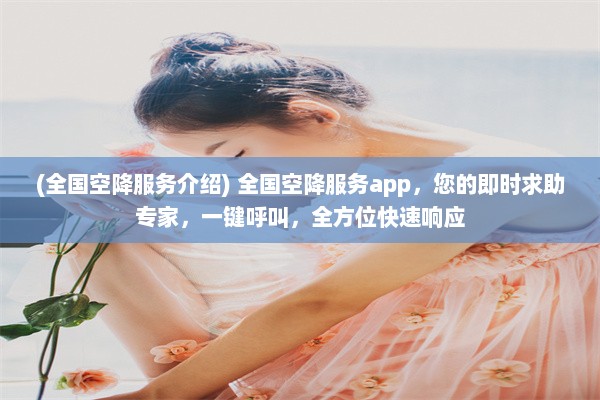 (全国空降服务介绍) 全国空降服务app，您的即时求助专家，一键呼叫，全方位快速响应