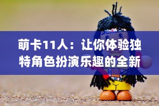 萌卡11人：让你体验独特角色扮演乐趣的全新游戏概白手起家建设帝国的乐趣