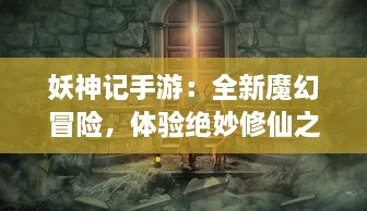 妖神记手游：全新魔幻冒险，体验绝妙修仙之旅，掌控无尽神力的唯美手游世界