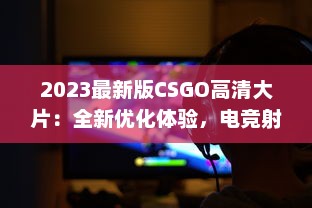 2023最新版CSGO高清大片：全新优化体验，电竞射击游戏的终极视觉盛宴