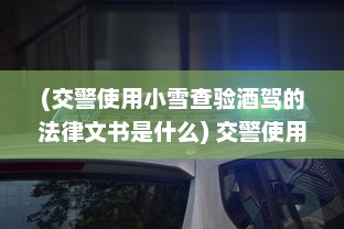 (交警使用小雪查验酒驾的法律文书是什么) 交警使用小雪查验酒驾的法律文书是什么