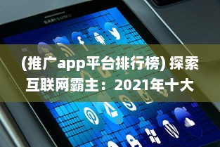 (推广app平台排行榜) 探索互联网霸主：2021年十大推广APP平台盘点，揭秘他们的成功之道