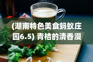 (湖南特色美食蚂蚁庄园6.5) 青桔的清香漫溢：探寻湖南特色美食文化中的酸甜浓情