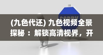 (九色代还) 九色视频全景探秘 ：解锁高清视界，开启您的专属影音盛宴