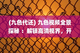 (九色代还) 九色视频全景探秘 ：解锁高清视界，开启您的专属影音盛宴