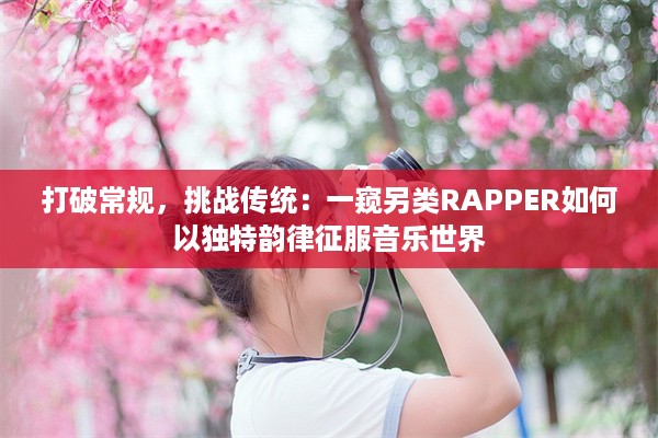 打破常规，挑战传统：一窥另类RAPPER如何以独特韵律征服音乐世界