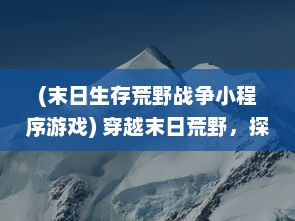 (末日生存荒野战争小程序游戏) 穿越末日荒野，探秘恐怖与刺激的碰撞 ，ZOMBIE视频SUPREME 细析与解读