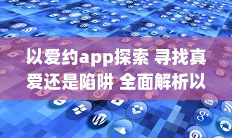 以爱约app探索 寻找真爱还是陷阱 全面解析以爱约app的优势与隐患 v7.5.7下载