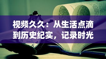 视频久久：从生活点滴到历史纪实，记录时光与记忆的精彩瞬间 v3.4.7下载