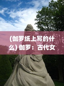 (伽罗纸上写的什么) 伽罗：古代女子书法的艺术境地与中华文化传承的历史深度