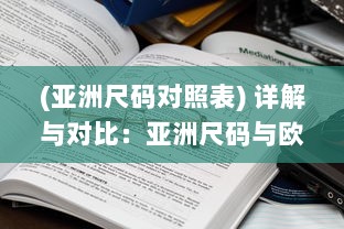 (亚洲尺码对照表) 详解与对比：亚洲尺码与欧洲尺码之间的专业对照与转换方法