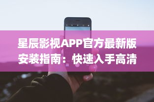 星辰影视APP官方最新版安装指南：快速入手高清观影体验，了解更新内容与功能亮点