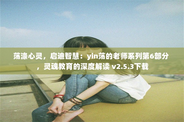 荡涤心灵，启迪智慧：yin荡的老师系列第6部分 ，灵魂教育的深度解读 v2.5.3下载