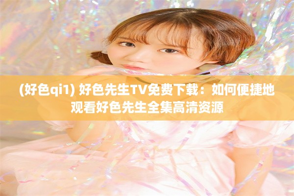 (好色qi1) 好色先生TV免费下载：如何便捷地观看好色先生全集高清资源