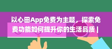 以心田App免费为主题，探索免费功能如何提升你的生活品质 | 揭开隐藏的福利，全面提升用户体验 v1.0.9下载