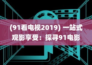 (91看电视2019) 一站式观影享受：探寻91电影院背后的创新科技和卓越服务