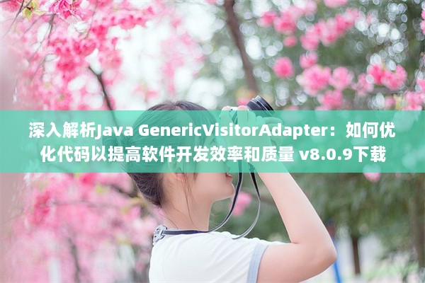 深入解析Java GenericVisitorAdapter：如何优化代码以提高软件开发效率和质量 v8.0.9下载