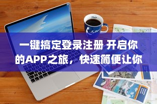 一键搞定登录注册 开启你的APP之旅，快速简便让你秒速畅游世界。